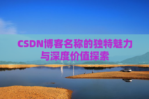 CSDN博客名称的独特魅力与深度价值探索 CSDN博客名称的独特魅力与深度价值探索